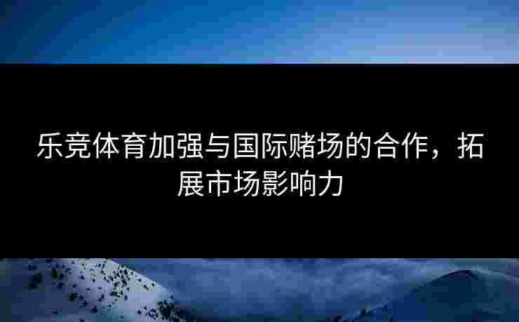 乐竞体育加强与国际赌场的合作，拓展市场影响力
