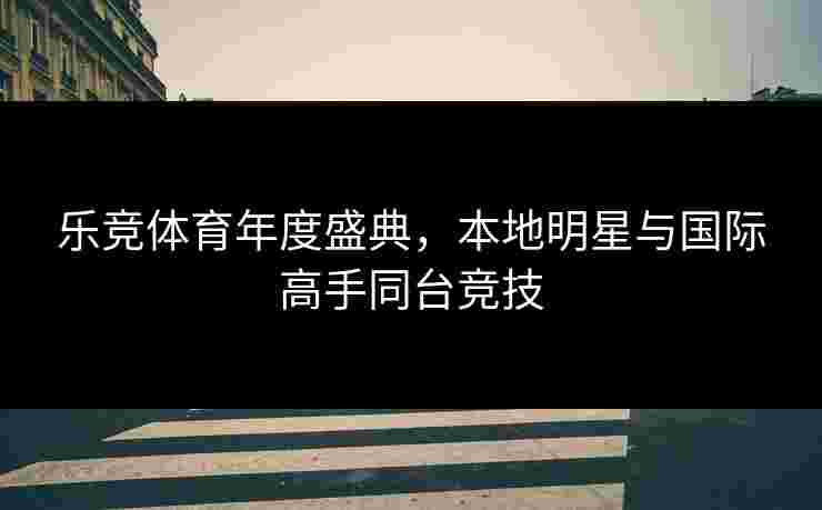 乐竞体育年度盛典，本地明星与国际高手同台竞技