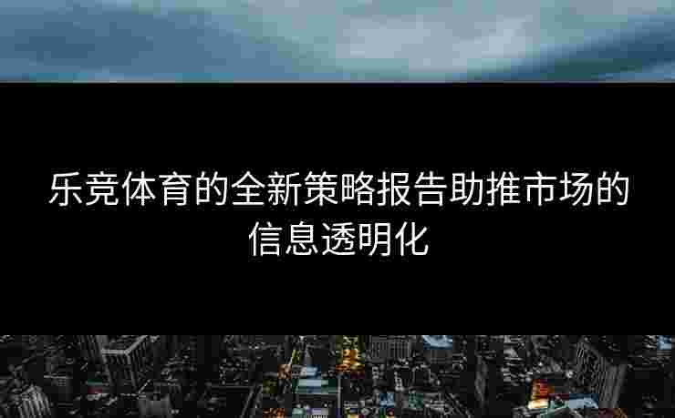 乐竞体育的全新策略报告助推市场的信息透明化 乐竞体育的全新策略报告助推市场的信息透明化