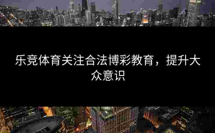乐竞体育关注合法博彩教育,提升大众意识 乐竞体育关注合法博彩教育,提升大众意识