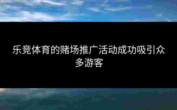 乐竞体育的赌场推广活动成功吸引众多游客 乐竞体育的赌场推广活动成功吸引众多游客