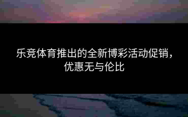 乐竞体育推出的全新博彩活动促销,优惠无与伦比 乐竞体育推出的全新博彩活动促销,优惠无与伦比