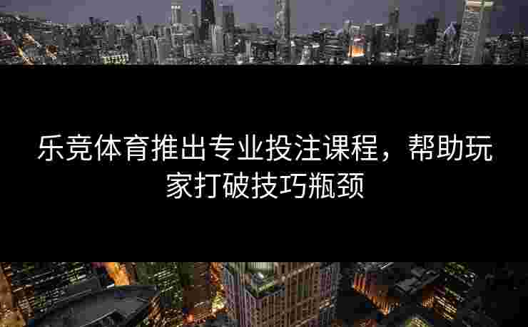 乐竞体育推出专业投注课程，帮助玩家打破技巧瓶颈