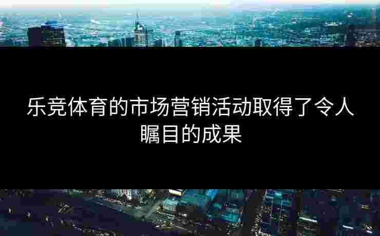 乐竞体育的市场营销活动取得了令人瞩目的成果