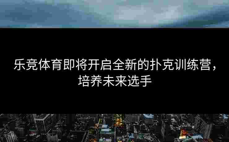 乐竞体育即将开启全新的扑克训练营，培养未来选手