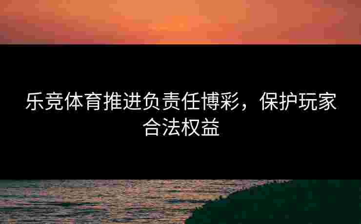 乐竞体育推进负责任博彩,保护玩家合法权益 乐竞体育推进负责任博彩,保护玩家合法权益