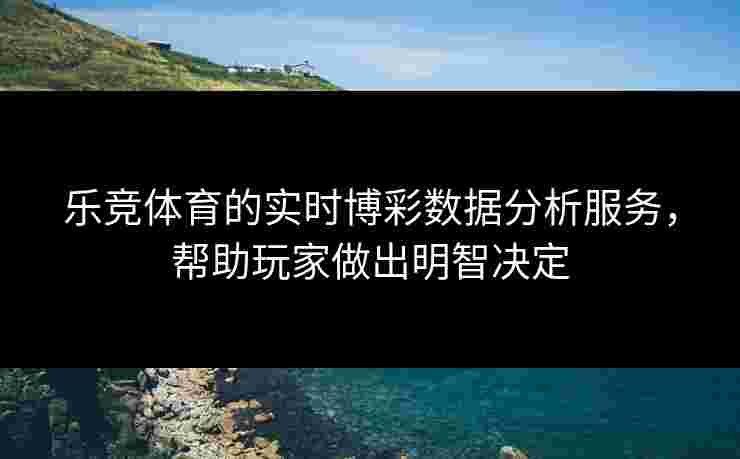 乐竞体育的实时博彩数据分析服务,帮助玩家做出明智决定 乐竞体育的实时博彩数据分析服务,帮助玩家做出明智决定
