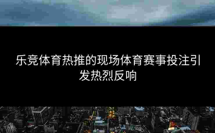乐竞体育热推的现场体育赛事投注引发热烈反响