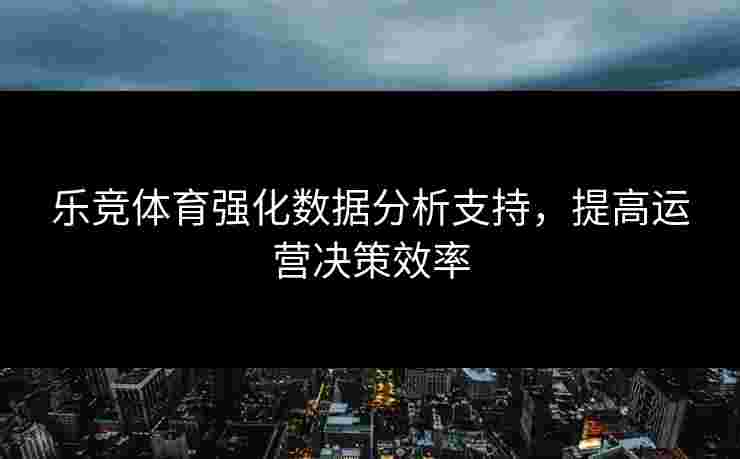 乐竞体育强化数据分析支持，提高运营决策效率