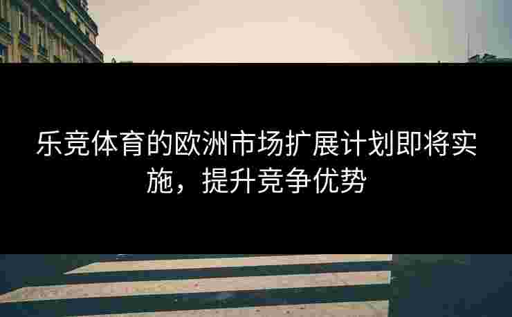 乐竞体育的欧洲市场扩展计划即将实施，提升竞争优势