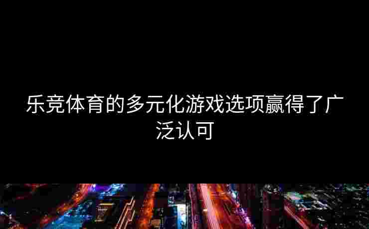 乐竞体育的多元化游戏选项赢得了广泛认可