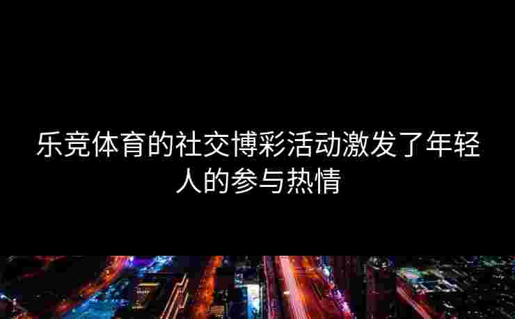 乐竞体育的社交博彩活动激发了年轻人的参与热情