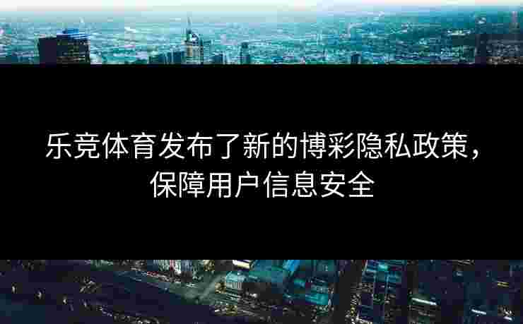 乐竞体育发布了新的博彩隐私政策，保障用户信息安全