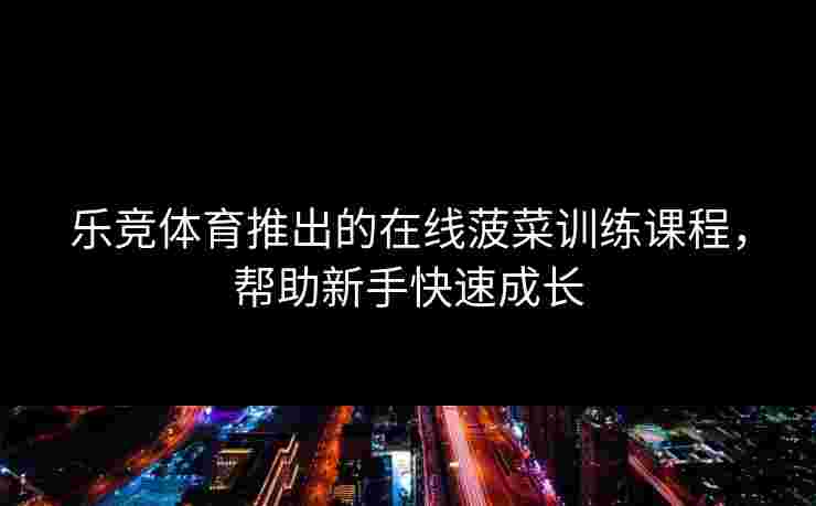 乐竞体育推出的在线菠菜训练课程，帮助新手快速成长