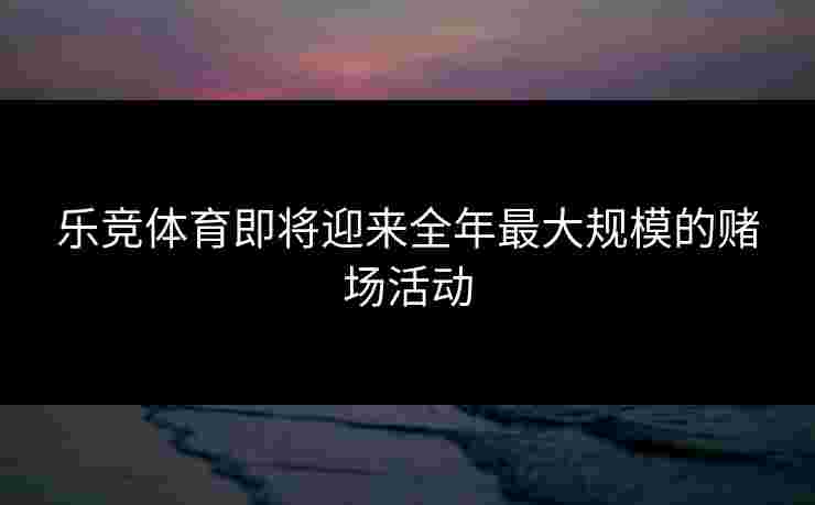 乐竞体育即将迎来全年最大规模的赌场活动