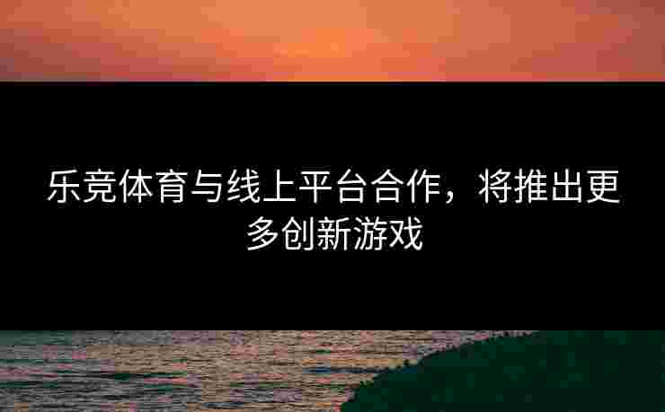 乐竞体育与线上平台合作，将推出更多创新游戏