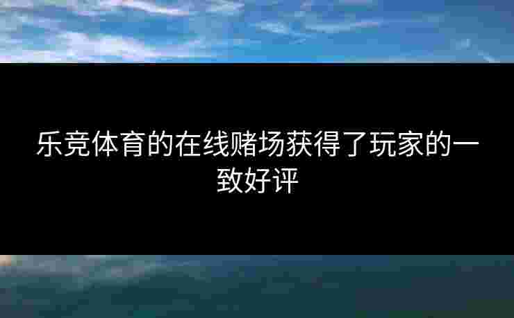 乐竞体育的在线赌场获得了玩家的一致好评