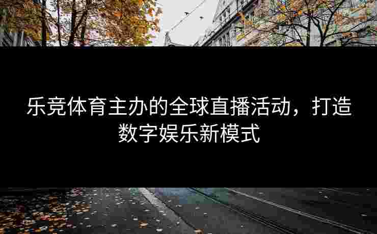 乐竞体育主办的全球直播活动，打造数字娱乐新模式