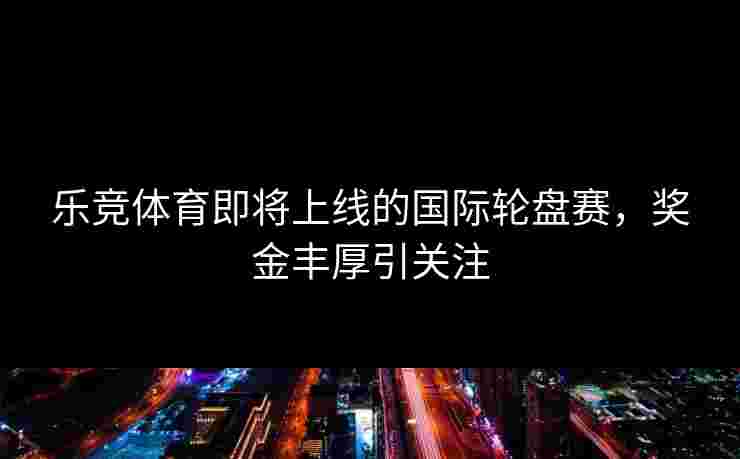 乐竞体育即将上线的国际轮盘赛，奖金丰厚引关注