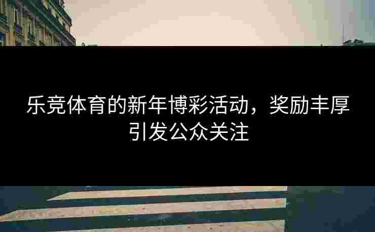 乐竞体育的新年博彩活动,奖励丰厚引发公众关注 乐竞体育的新年博彩活动,奖励丰厚引发公众关注