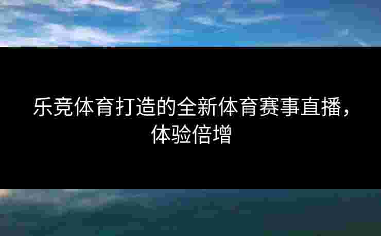 乐竞体育打造的全新体育赛事直播，体验倍增