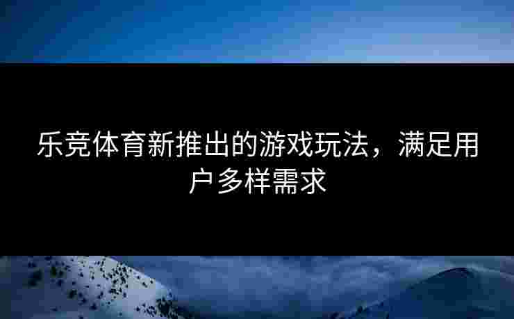 乐竞体育新推出的游戏玩法，满足用户多样需求