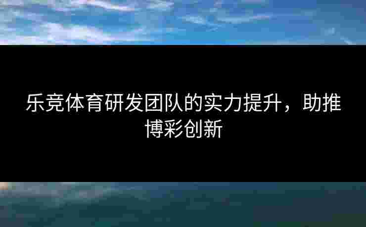 乐竞体育研发团队的实力提升，助推博彩创新