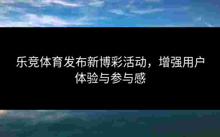 乐竞体育发布新博彩活动,增强用户体验与参与感 乐竞体育发布新博彩活动,增强用户体验与参与感