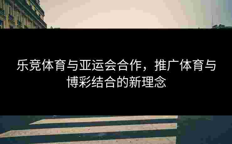乐竞体育与亚运会合作，推广体育与博彩结合的新理念