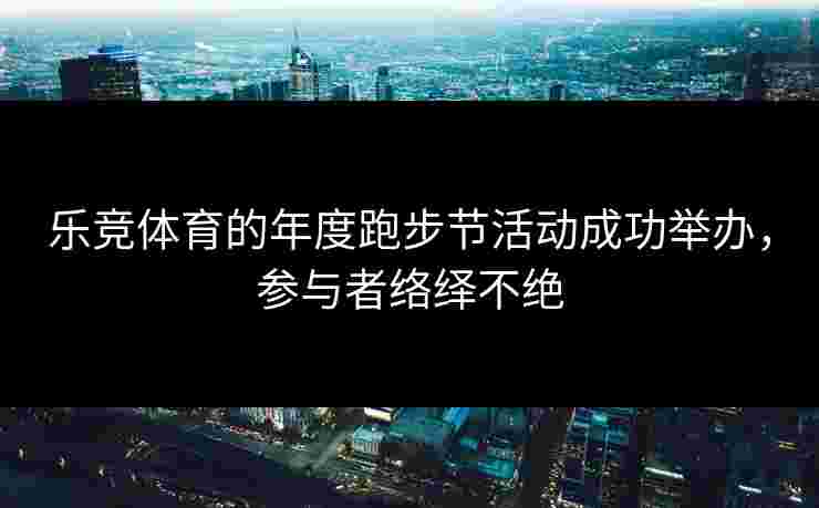 乐竞体育的年度跑步节活动成功举办，参与者络绎不绝