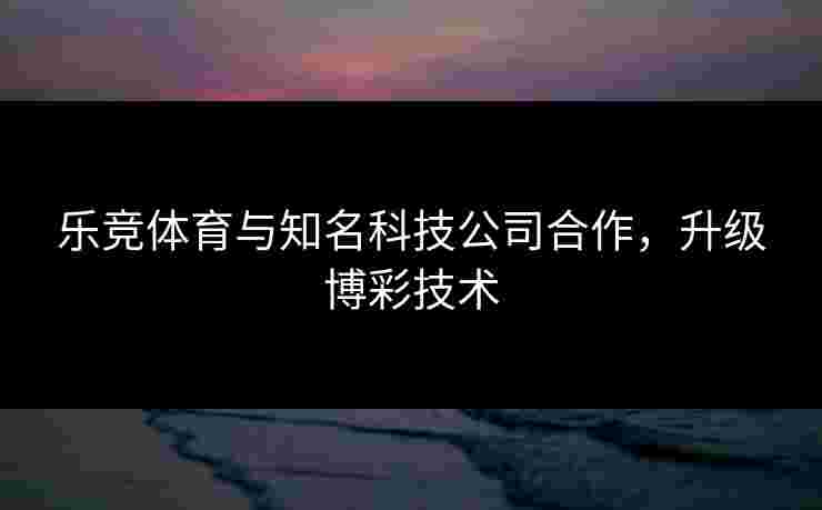 乐竞体育与知名科技公司合作，升级博彩技术