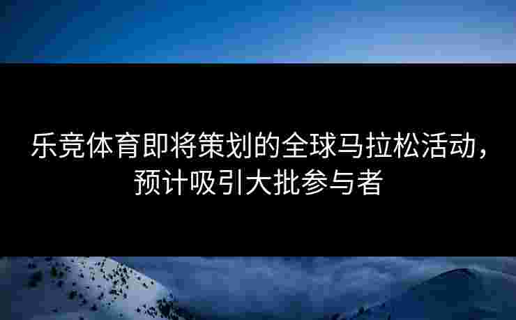 乐竞体育即将策划的全球马拉松活动，预计吸引大批参与者