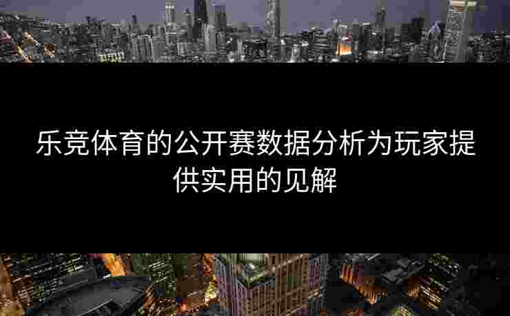 乐竞体育的公开赛数据分析为玩家提供实用的见解