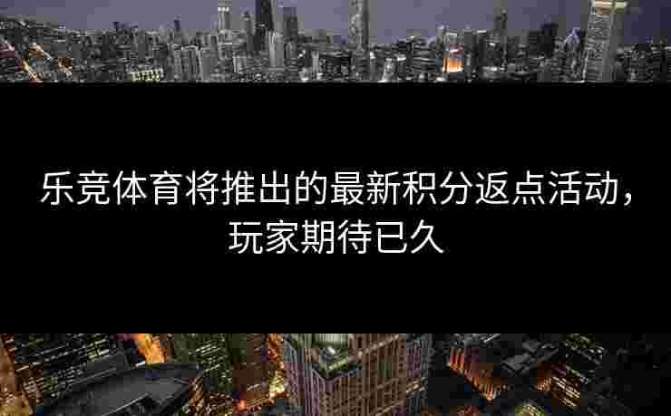 乐竞体育将推出的最新积分返点活动,玩家期待已久 乐竞体育将推出的最新积分返点活动,玩家期待已久