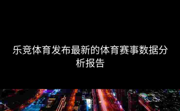 乐竞体育发布最新的体育赛事数据分析报告