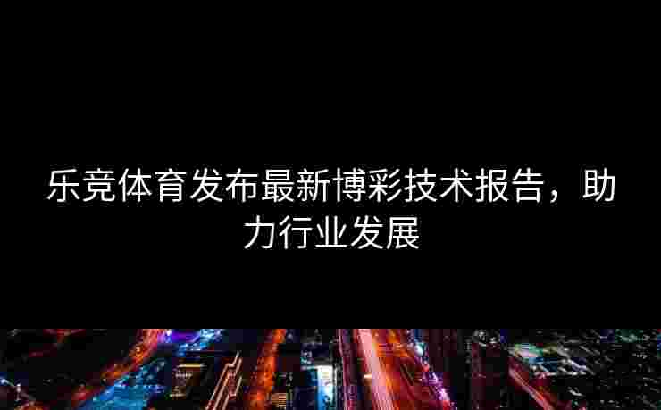 乐竞体育发布最新博彩技术报告，助力行业发展