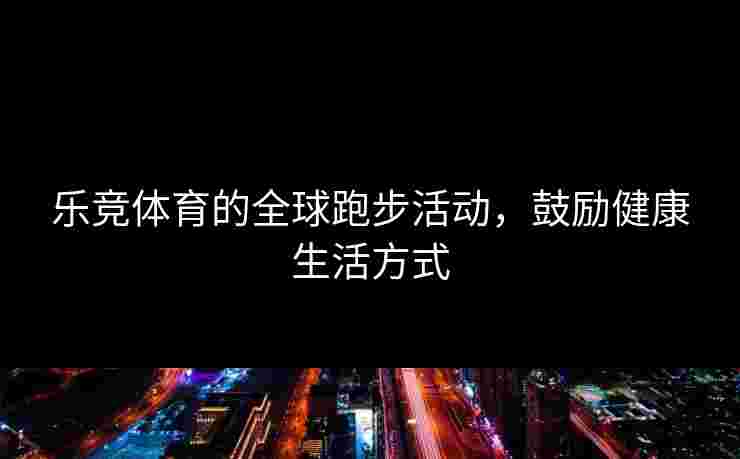 乐竞体育的全球跑步活动,鼓励健康生活方式 乐竞体育的全球跑步活动,鼓励健康生活方式