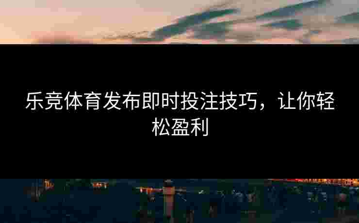 乐竞体育发布即时投注技巧，让你轻松盈利