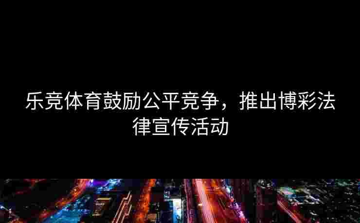 乐竞体育鼓励公平竞争,推出博彩法律宣传活动 乐竞体育鼓励公平竞争,推出博彩法律宣传活动