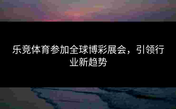乐竞体育参加全球博彩展会,引领行业新趋势 乐竞体育参加全球博彩展会,引领行业新趋势