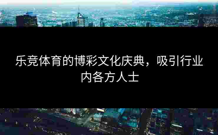 乐竞体育的博彩文化庆典,吸引行业内各方人士 乐竞体育的博彩文化庆典,吸引行业内各方人士