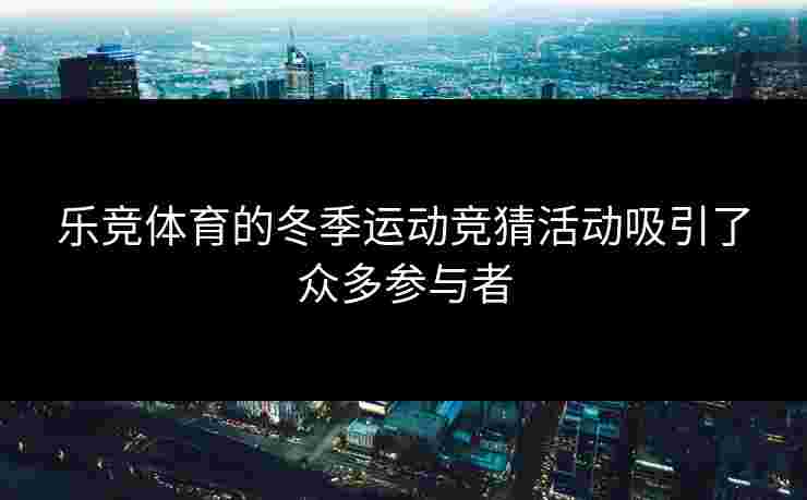 乐竞体育的冬季运动竞猜活动吸引了众多参与者 乐竞体育的冬季运动竞猜活动吸引了众多参与者