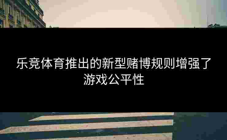 乐竞体育推出的新型赌博规则增强了游戏公平性 乐竞体育推出的新型赌博规则增强了游戏公平性