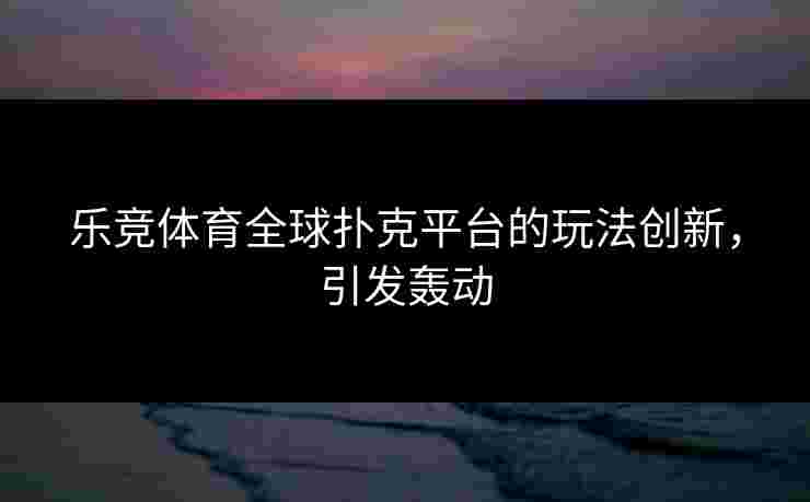 乐竞体育全球扑克平台的玩法创新，引发轰动