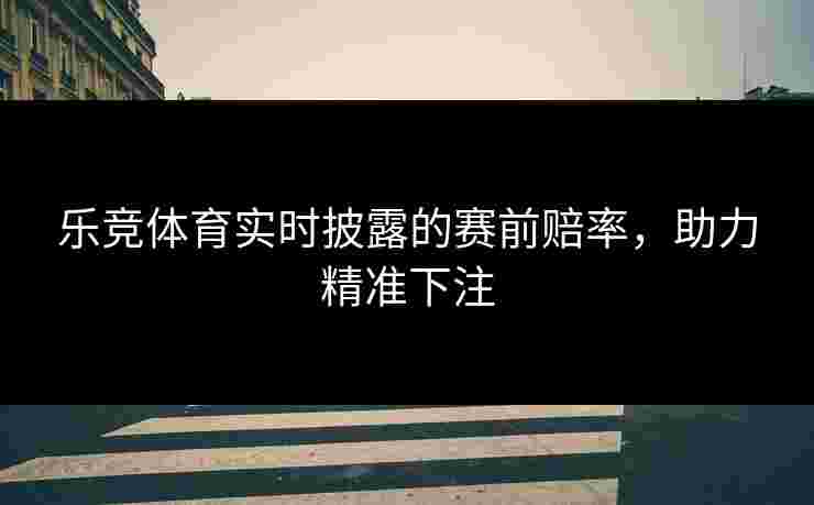 乐竞体育实时披露的赛前赔率，助力精准下注