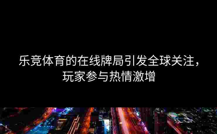 乐竞体育的在线牌局引发全球关注，玩家参与热情激增