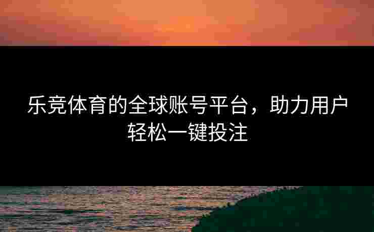 乐竞体育的全球账号平台，助力用户轻松一键投注