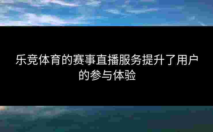 乐竞体育的赛事直播服务提升了用户的参与体验