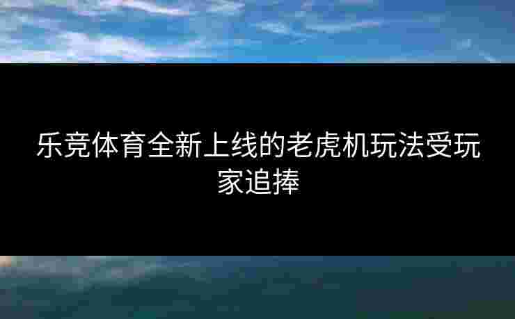 乐竞体育全新上线的老虎机玩法受玩家追捧