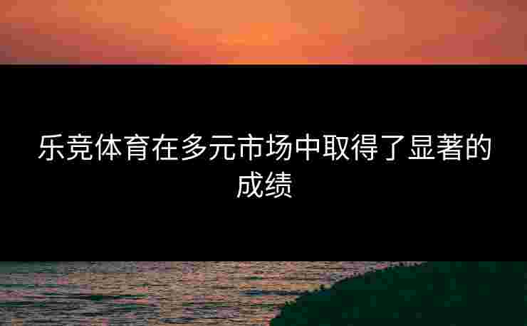乐竞体育在多元市场中取得了显著的成绩